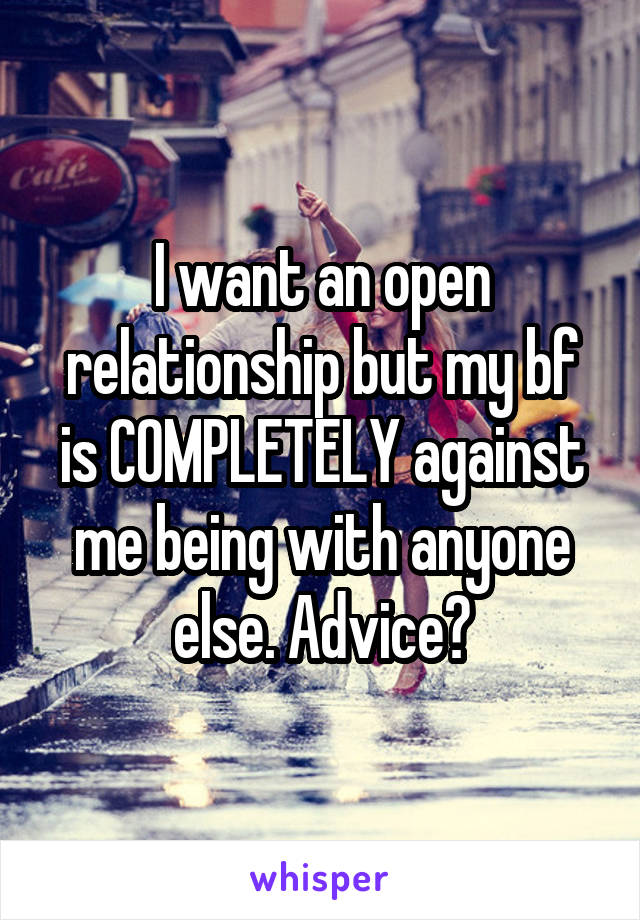 I want an open relationship but my bf is COMPLETELY against me being with anyone else. Advice?