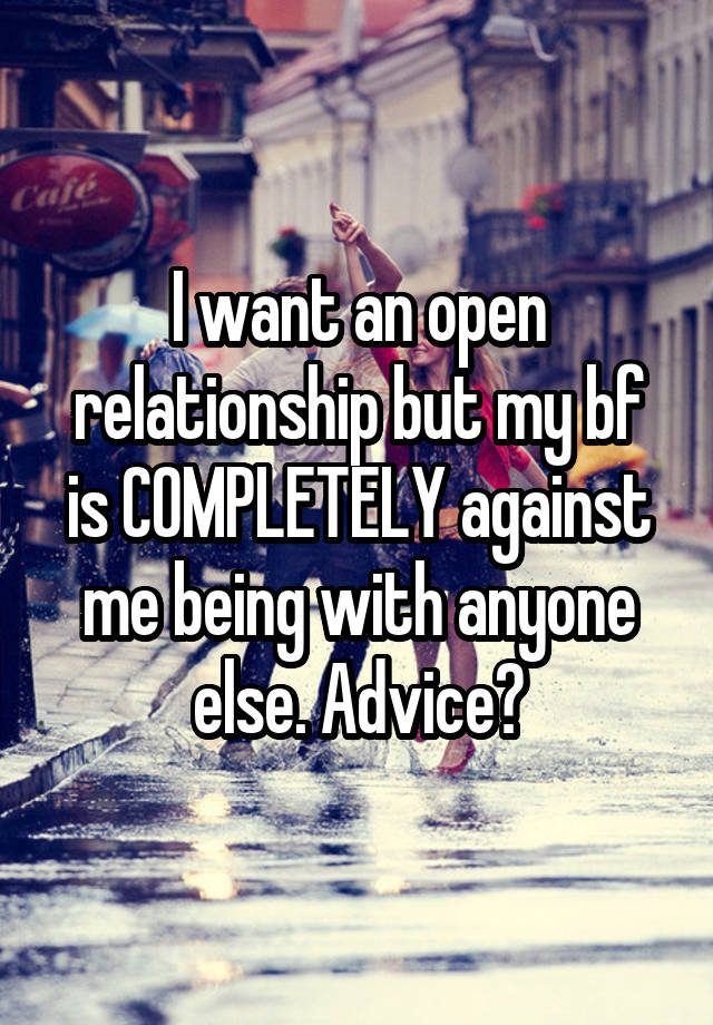 I want an open relationship but my bf is COMPLETELY against me being with anyone else. Advice?