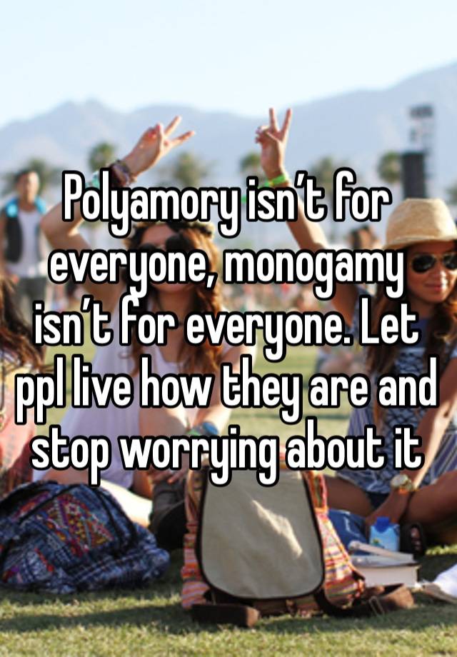 Polyamory isn’t for everyone, monogamy isn’t for everyone. Let ppl live how they are and stop worrying about it 