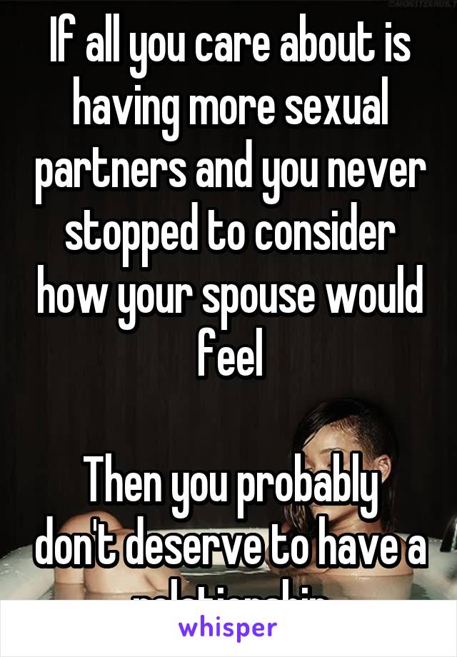 If all you care about is having more sexual partners and you never stopped to consider how your spouse would feel

Then you probably don't deserve to have a relationship