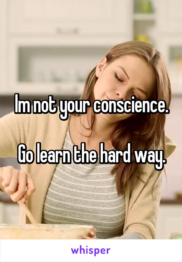 Im not your conscience.

Go learn the hard way.