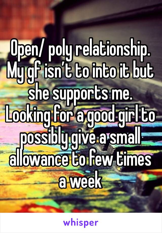 Open/ poly relationship. My gf isn’t to into it but she supports me. Looking for a good girl to possibly give a small allowance to few times a week 