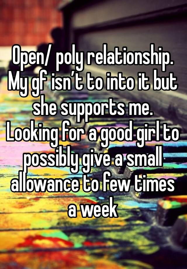 Open/ poly relationship. My gf isn’t to into it but she supports me. Looking for a good girl to possibly give a small allowance to few times a week 