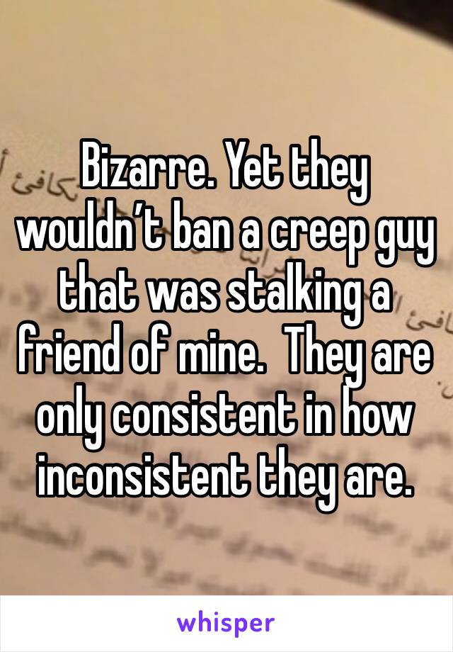 Bizarre. Yet they wouldn’t ban a creep guy that was stalking a friend of mine.  They are only consistent in how inconsistent they are.