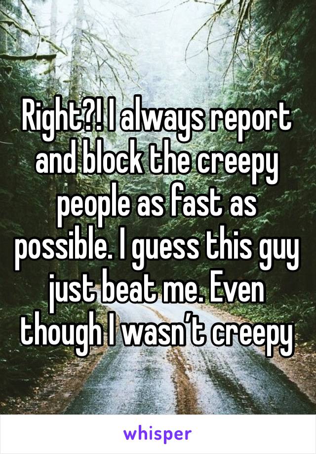 Right?! I always report and block the creepy people as fast as possible. I guess this guy just beat me. Even though I wasn’t creepy