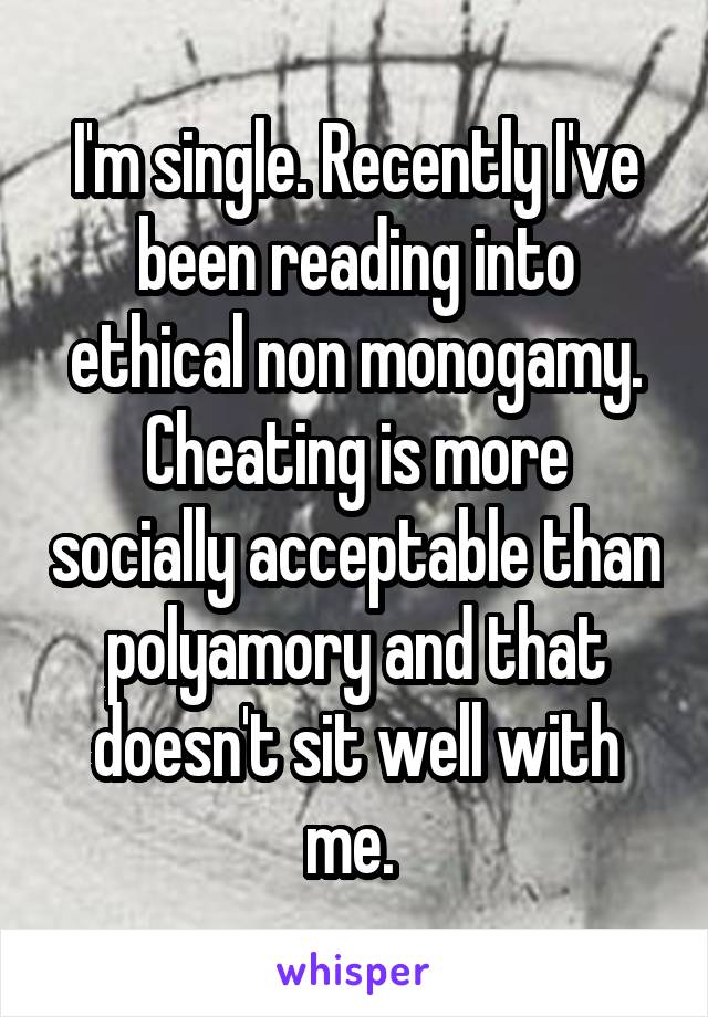 I'm single. Recently I've been reading into ethical non monogamy. Cheating is more socially acceptable than polyamory and that doesn't sit well with me. 