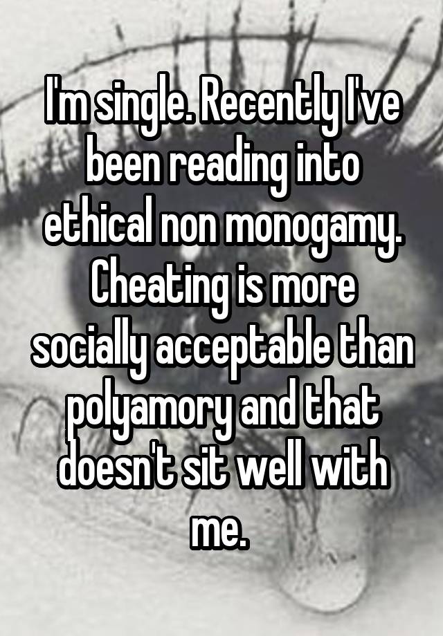 I'm single. Recently I've been reading into ethical non monogamy. Cheating is more socially acceptable than polyamory and that doesn't sit well with me. 