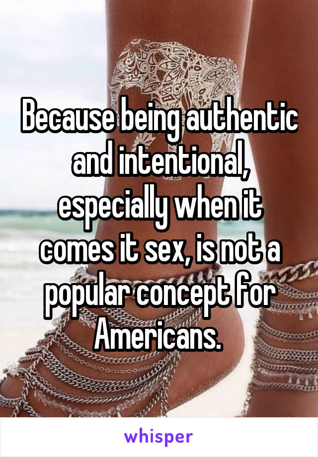 Because being authentic and intentional, especially when it comes it sex, is not a popular concept for Americans. 