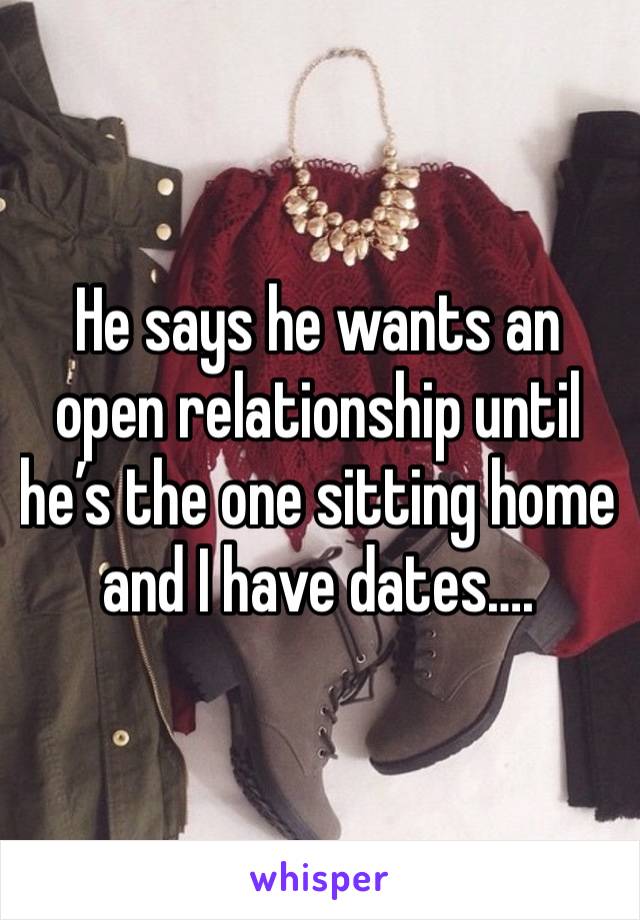 He says he wants an open relationship until he’s the one sitting home and I have dates…. 