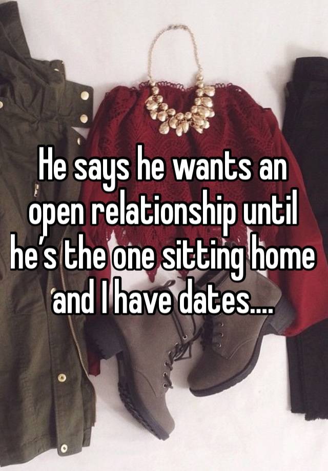 He says he wants an open relationship until he’s the one sitting home and I have dates…. 