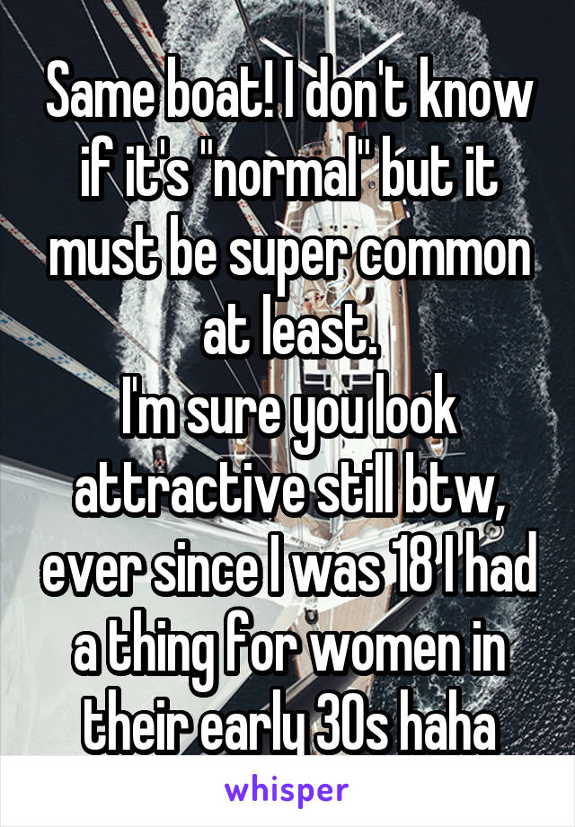 Same boat! I don't know if it's "normal" but it must be super common at least.
I'm sure you look attractive still btw, ever since I was 18 I had a thing for women in their early 30s haha