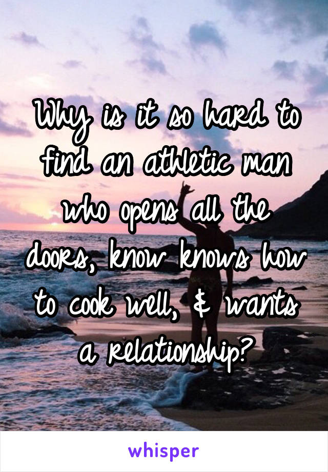 Why is it so hard to find an athletic man who opens all the doors, know knows how to cook well, & wants a relationship?