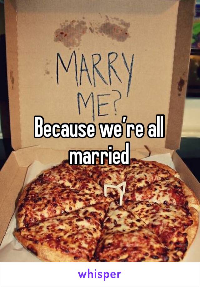 Because we’re all married 