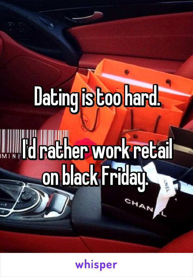 Dating is too hard.

I'd rather work retail on black Friday. 