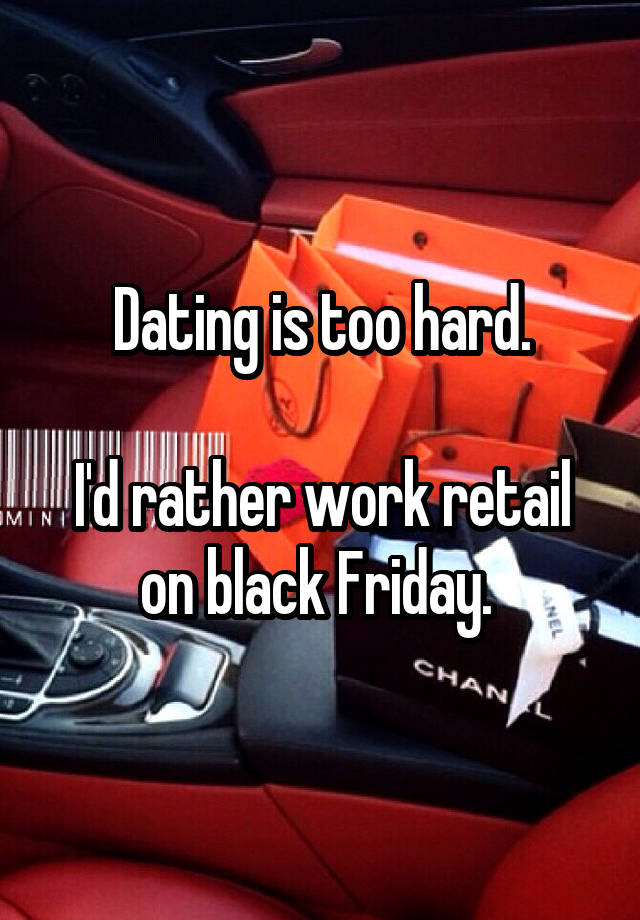 Dating is too hard.

I'd rather work retail on black Friday. 