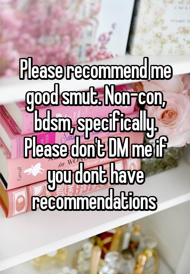 Please recommend me good smut. Non-con, bdsm, specifically. Please don't DM me if you dont have recommendations 