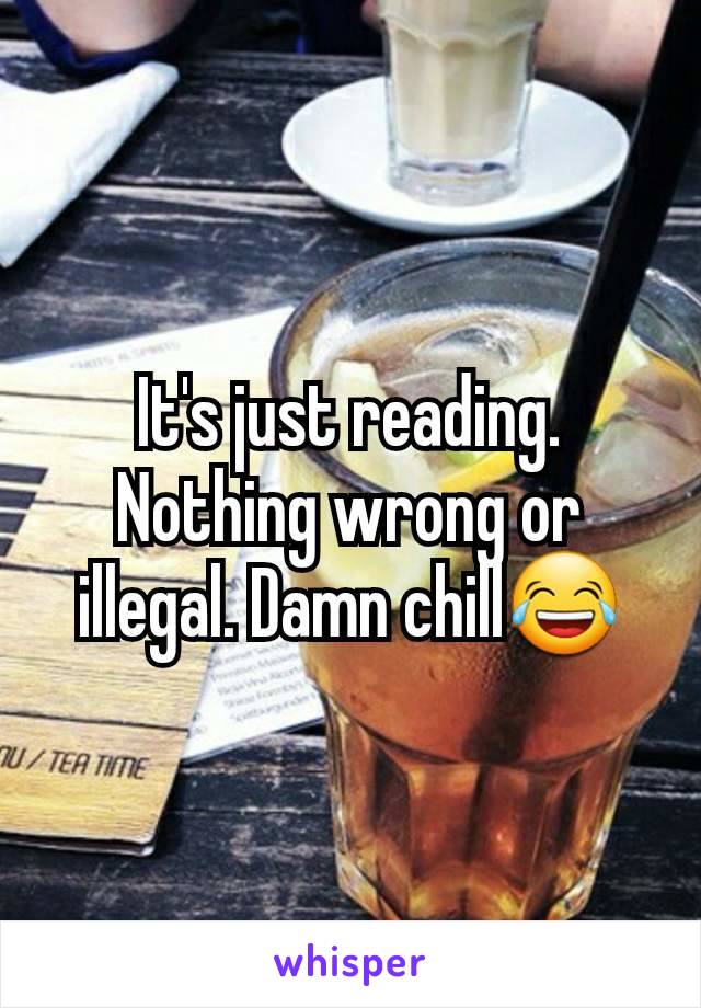 It's just reading. Nothing wrong or illegal. Damn chill😂