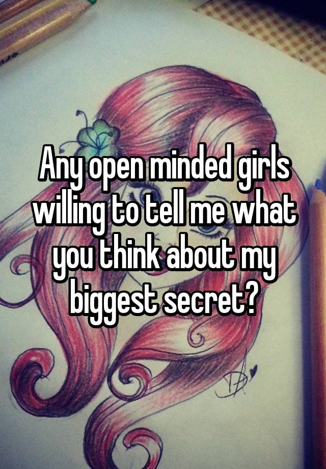 Any open minded girls willing to tell me what you think about my biggest secret?