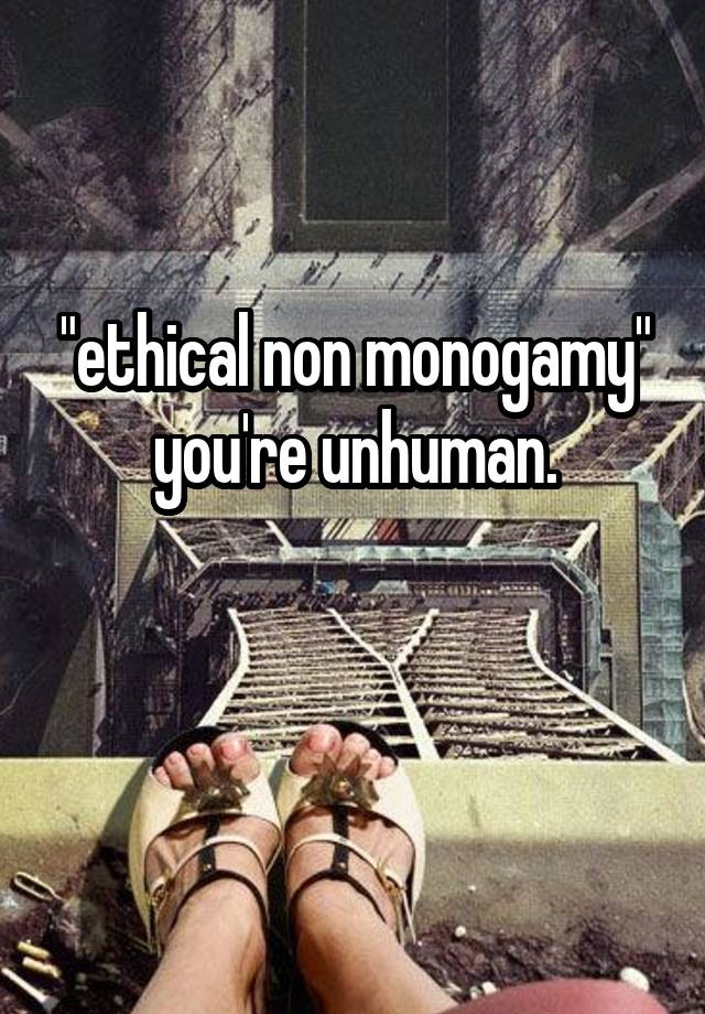 "ethical non monogamy" you're unhuman.

