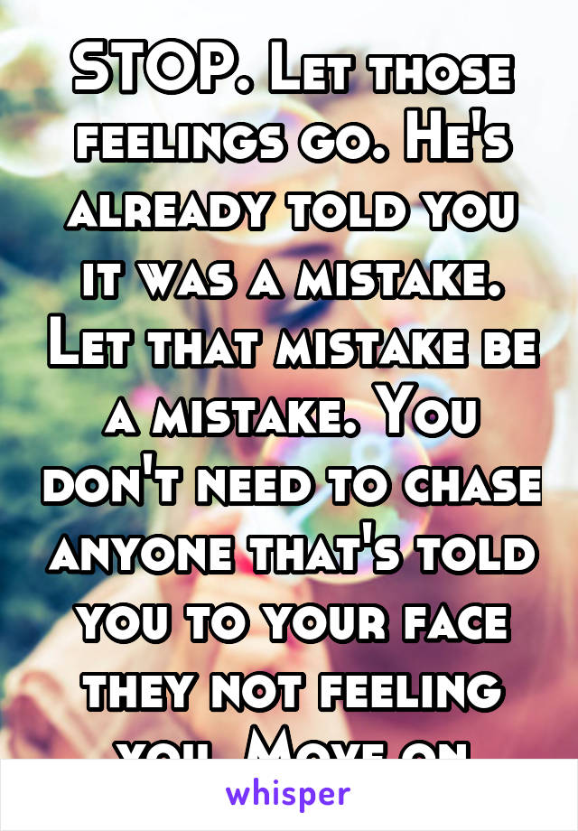 STOP. Let those feelings go. He's already told you it was a mistake. Let that mistake be a mistake. You don't need to chase anyone that's told you to your face they not feeling you. Move on