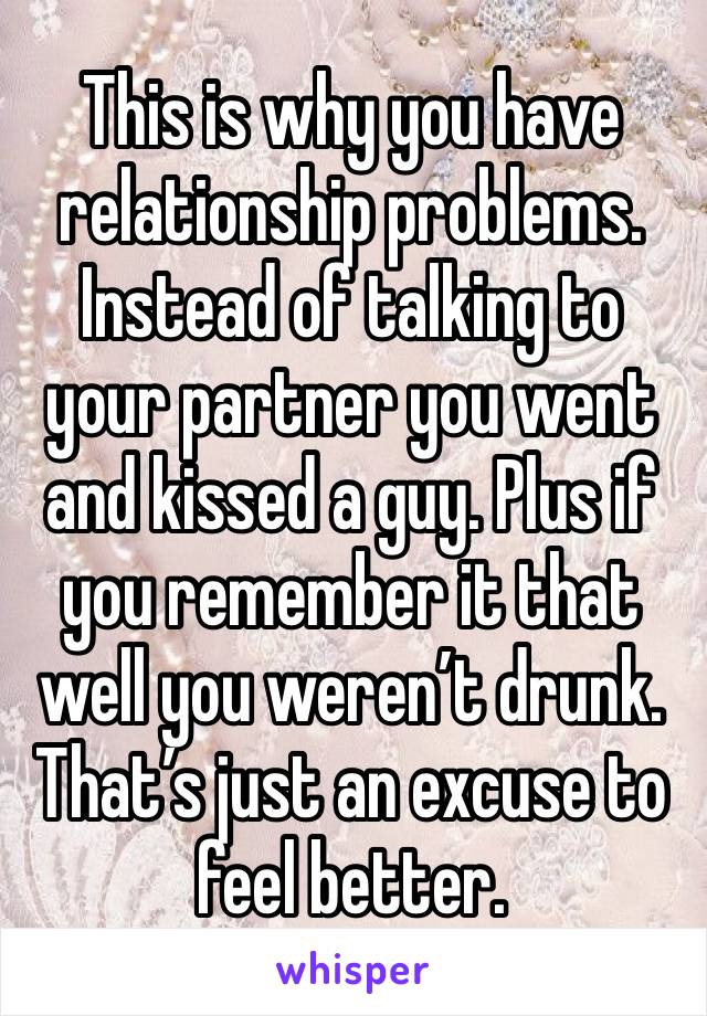 This is why you have relationship problems. Instead of talking to your partner you went and kissed a guy. Plus if you remember it that well you weren’t drunk. That’s just an excuse to feel better. 