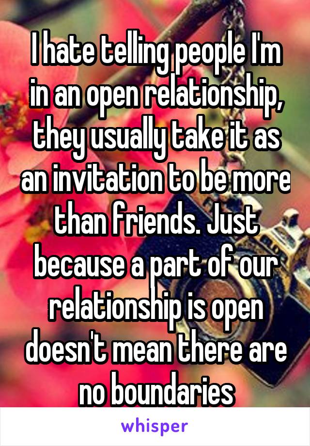 I hate telling people I'm in an open relationship, they usually take it as an invitation to be more than friends. Just because a part of our relationship is open doesn't mean there are no boundaries