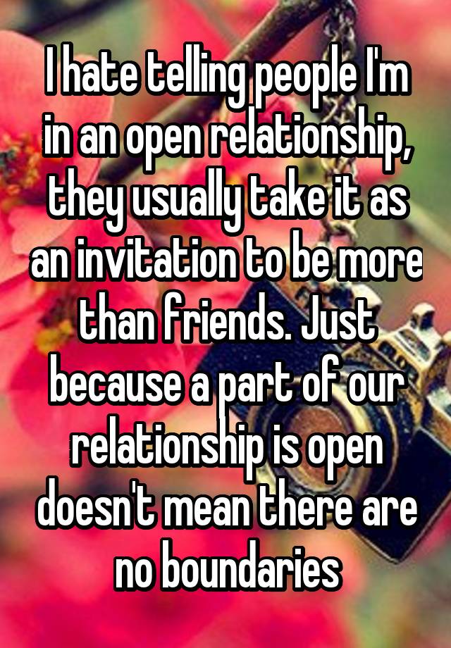 I hate telling people I'm in an open relationship, they usually take it as an invitation to be more than friends. Just because a part of our relationship is open doesn't mean there are no boundaries