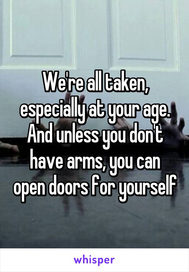 We're all taken, especially at your age. And unless you don't have arms, you can open doors for yourself