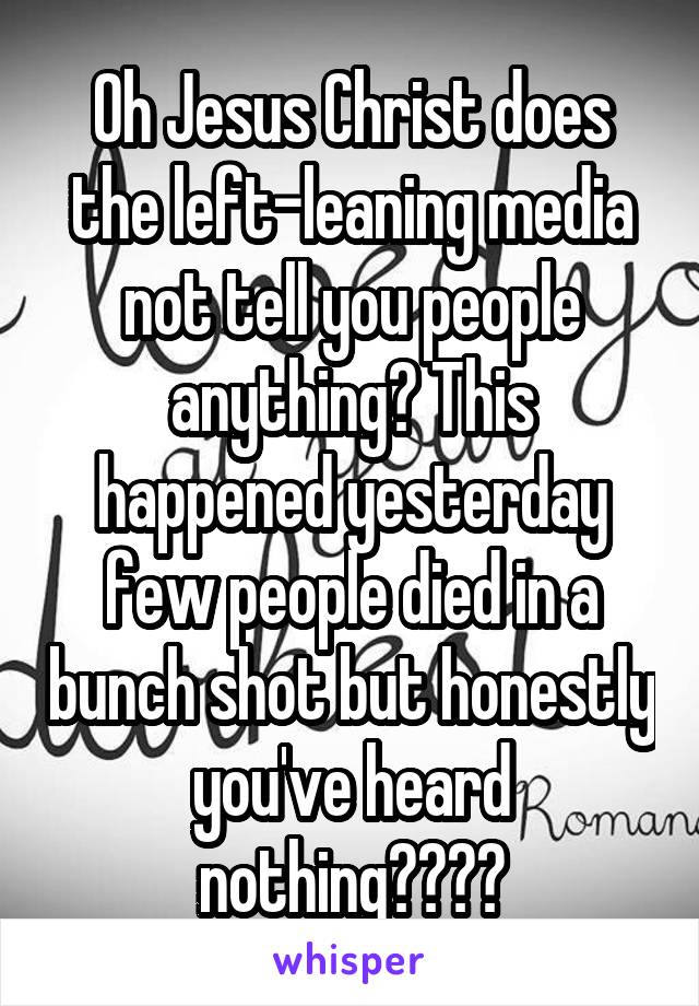 Oh Jesus Christ does the left-leaning media not tell you people anything? This happened yesterday few people died in a bunch shot but honestly you've heard nothing????