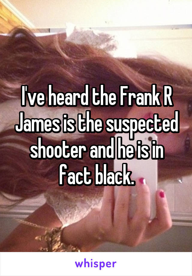 I've heard the Frank R James is the suspected shooter and he is in fact black.