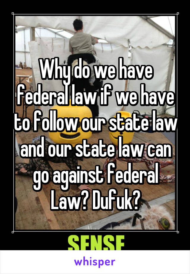 Why do we have federal law if we have to follow our state law and our state law can go against federal Law? Dufuk?