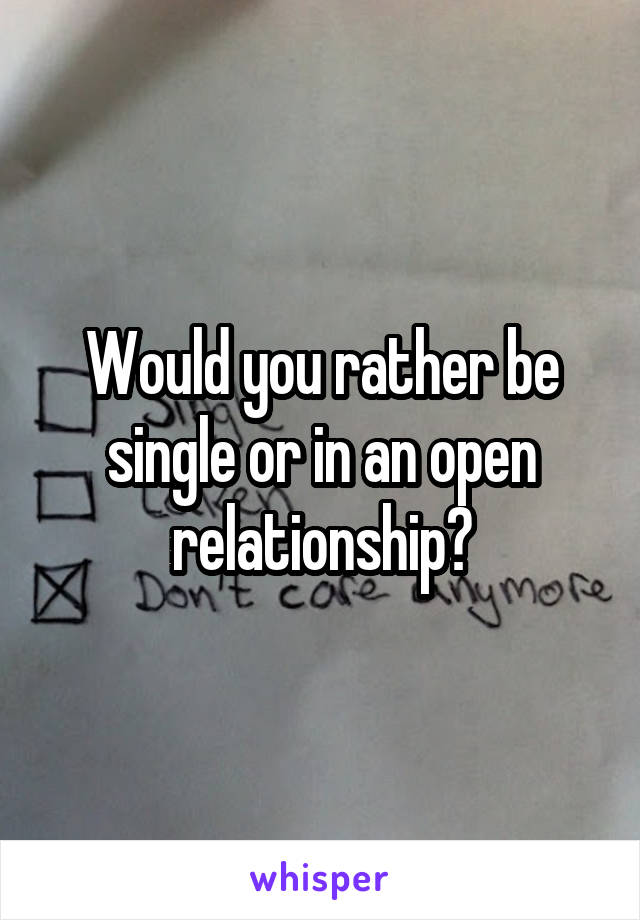 Would you rather be single or in an open relationship?