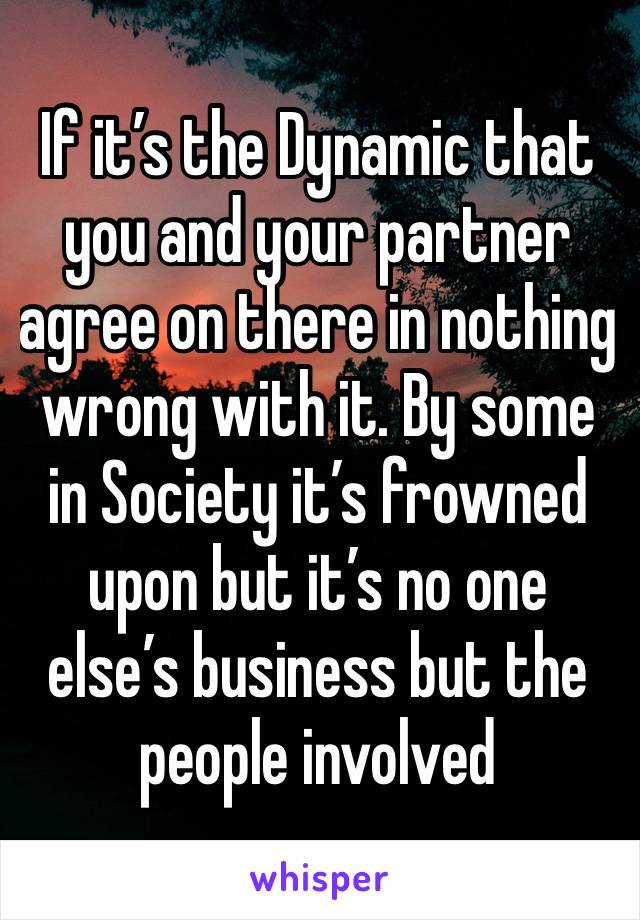 If it’s the Dynamic that you and your partner agree on there in nothing wrong with it. By some in Society it’s frowned upon but it’s no one else’s business but the people involved