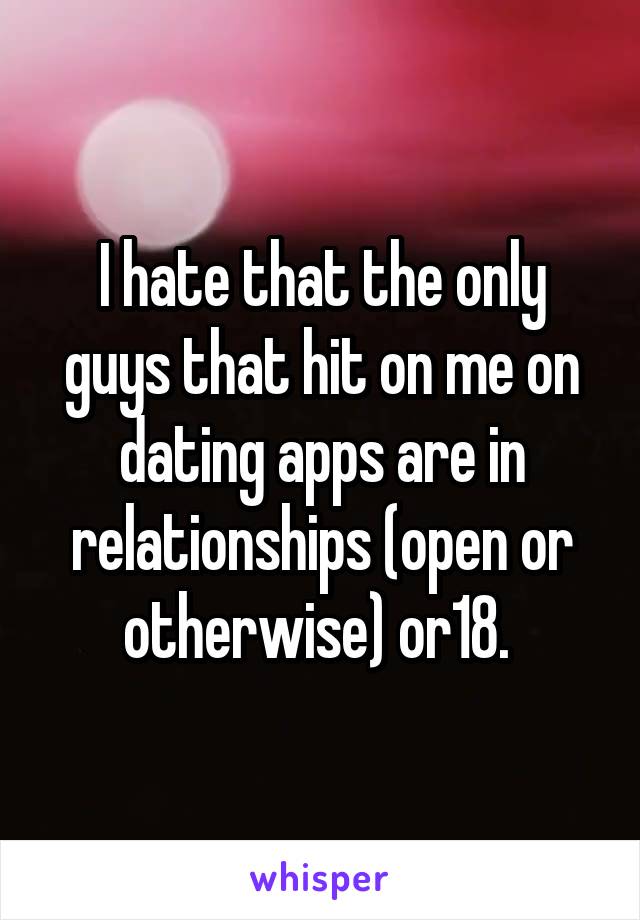 I hate that the only guys that hit on me on dating apps are in relationships (open or otherwise) or18. 