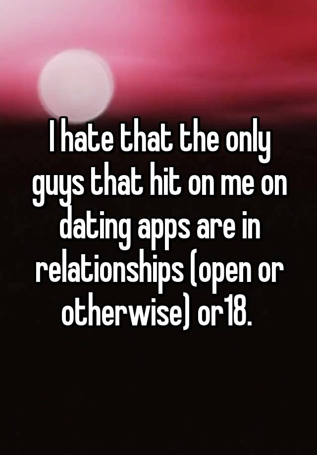 I hate that the only guys that hit on me on dating apps are in relationships (open or otherwise) or18. 