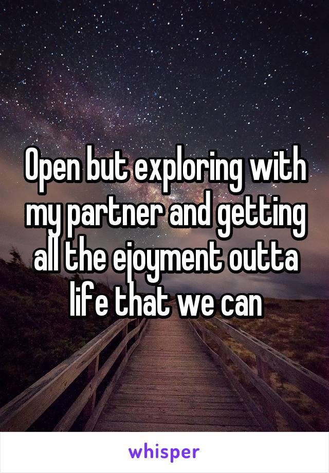 Open but exploring with my partner and getting all the ejoyment outta life that we can