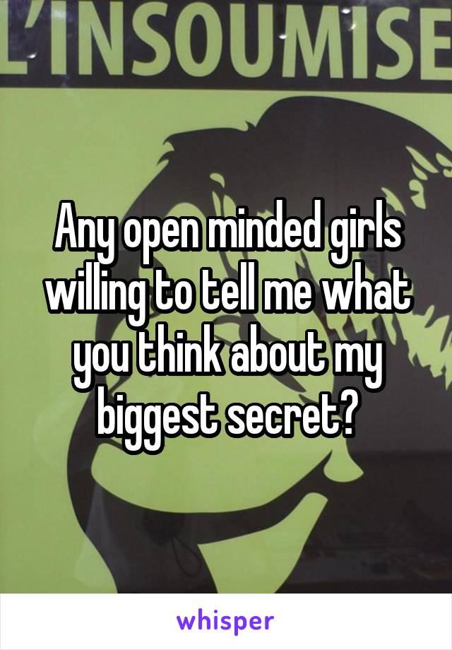 Any open minded girls willing to tell me what you think about my biggest secret?