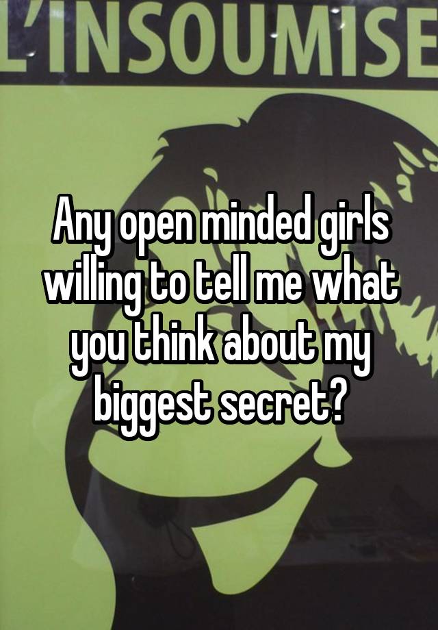 Any open minded girls willing to tell me what you think about my biggest secret?