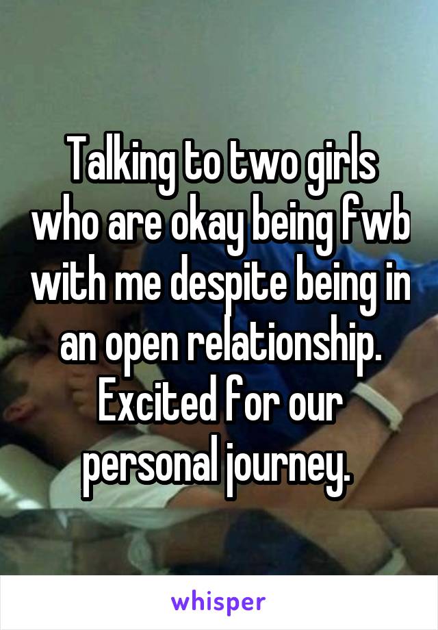 Talking to two girls who are okay being fwb with me despite being in an open relationship. Excited for our personal journey. 