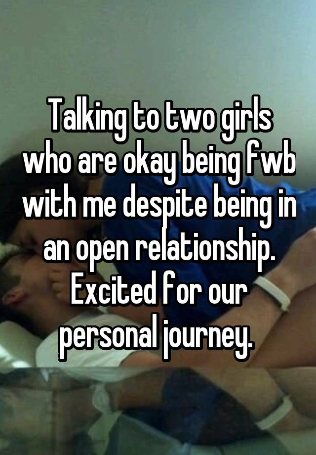 Talking to two girls who are okay being fwb with me despite being in an open relationship. Excited for our personal journey. 