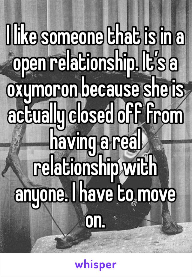 I like someone that is in a open relationship. It’s a oxymoron because she is actually closed off from having a real relationship with anyone. I have to move  on. 