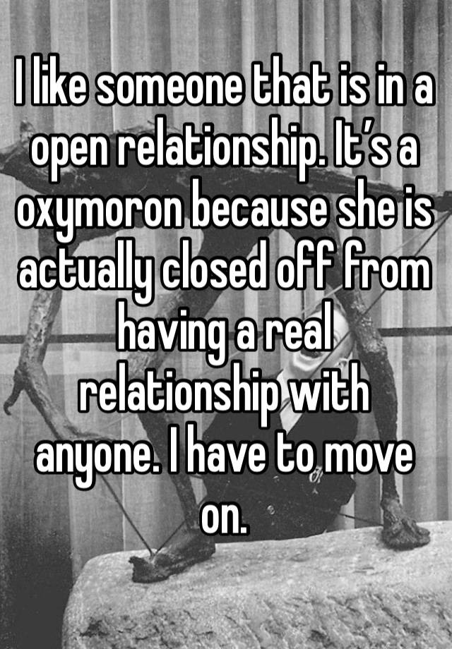 I like someone that is in a open relationship. It’s a oxymoron because she is actually closed off from having a real relationship with anyone. I have to move  on. 