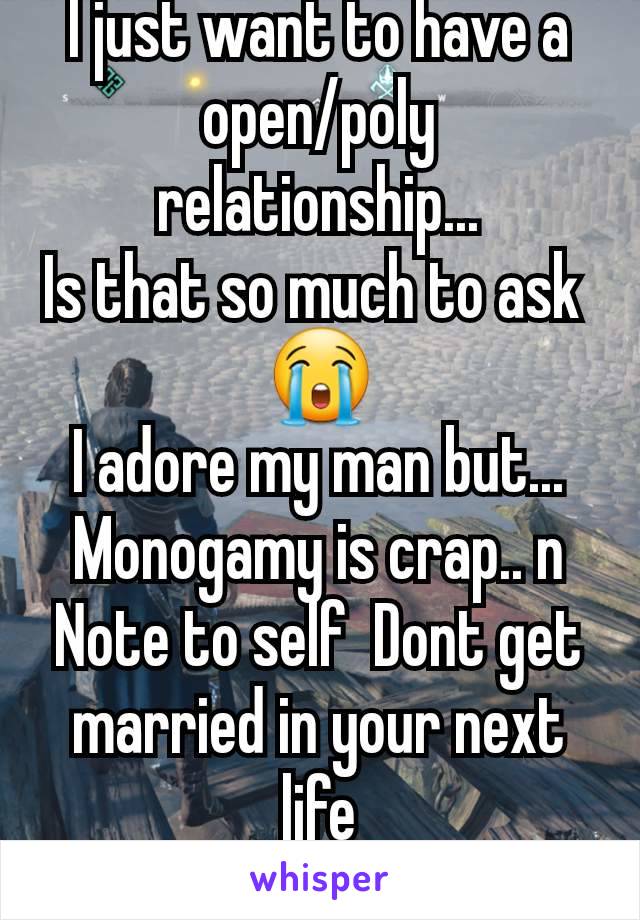 I just want to have a open/poly relationship...
Is that so much to ask 
😭
I adore my man but...
Monogamy is crap.. n
Note to self  Dont get married in your next life
