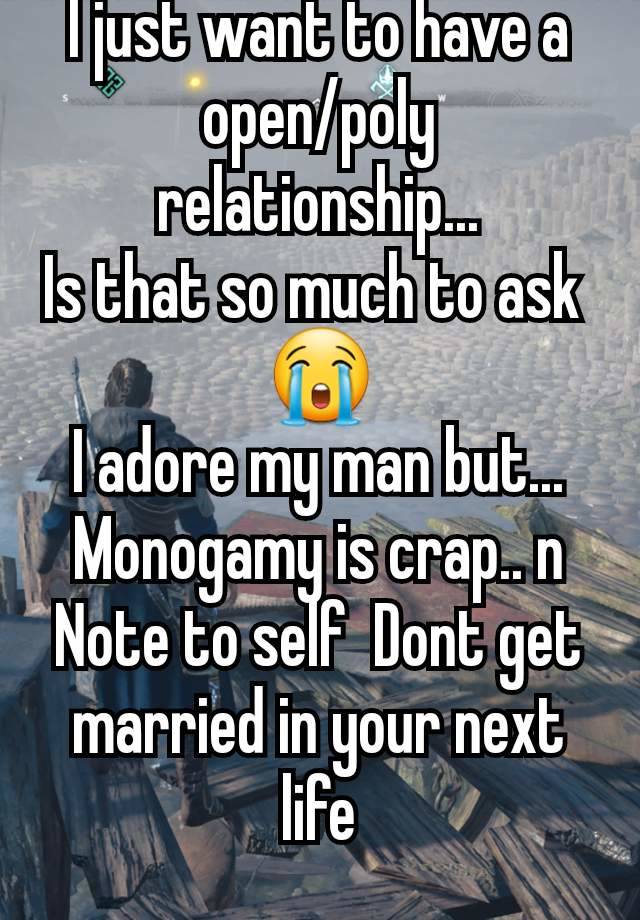 I just want to have a open/poly relationship...
Is that so much to ask 
😭
I adore my man but...
Monogamy is crap.. n
Note to self  Dont get married in your next life
