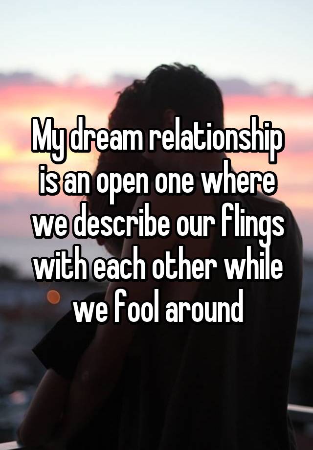 My dream relationship is an open one where we describe our flings with each other while we fool around