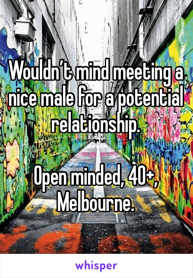 Wouldn’t mind meeting a nice male for a potential relationship. 

Open minded, 40+, Melbourne. 