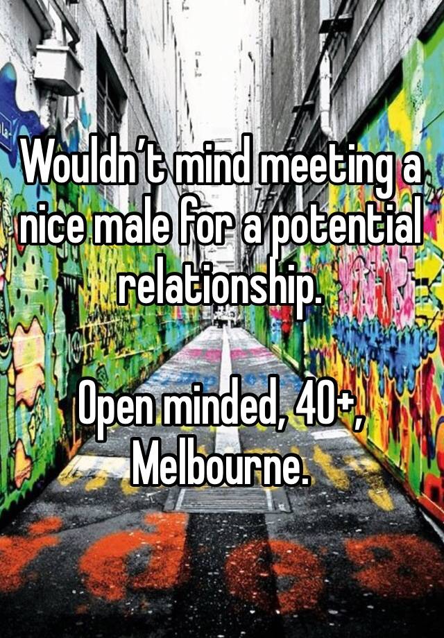 Wouldn’t mind meeting a nice male for a potential relationship. 

Open minded, 40+, Melbourne. 