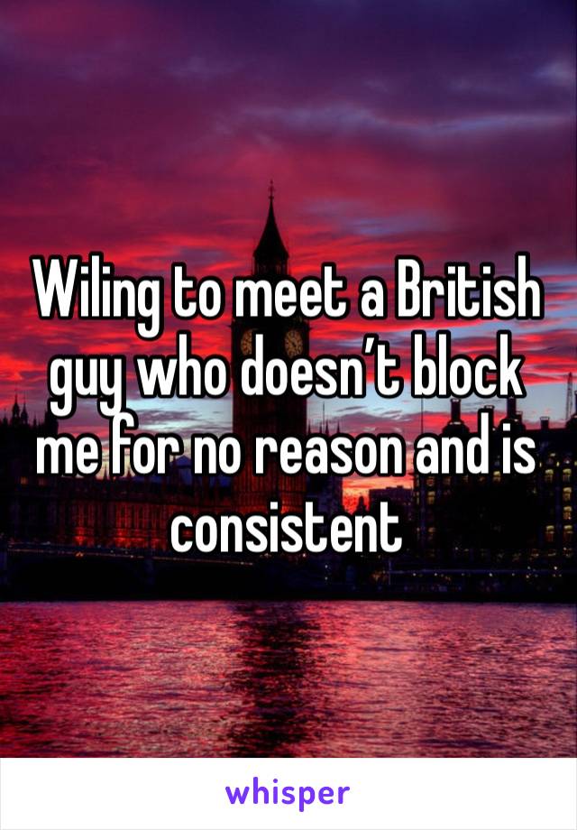 Wiling to meet a British guy who doesn’t block me for no reason and is consistent