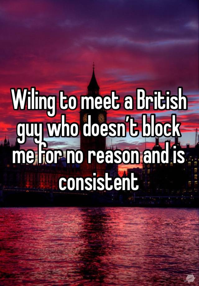 Wiling to meet a British guy who doesn’t block me for no reason and is consistent