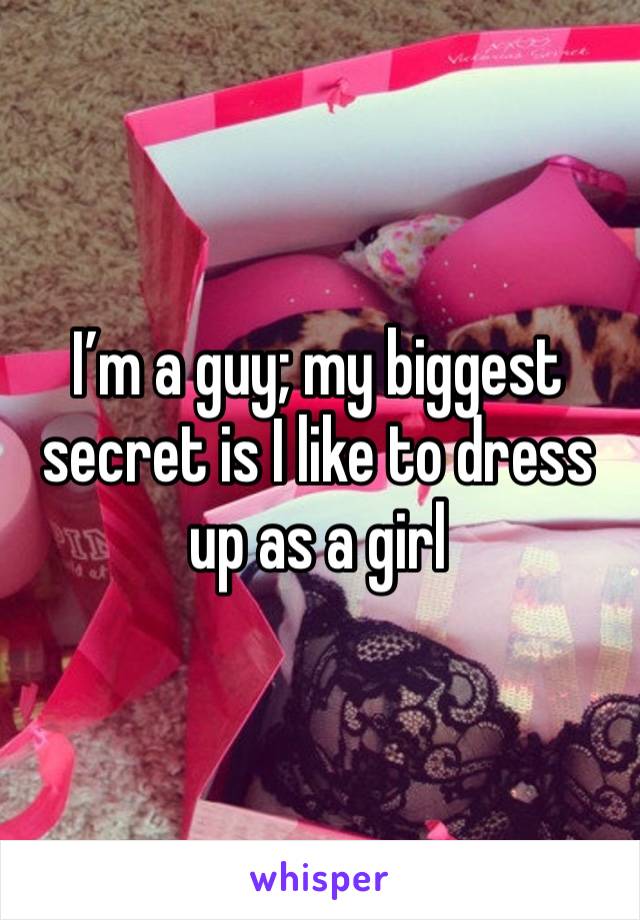 I’m a guy; my biggest secret is I like to dress up as a girl